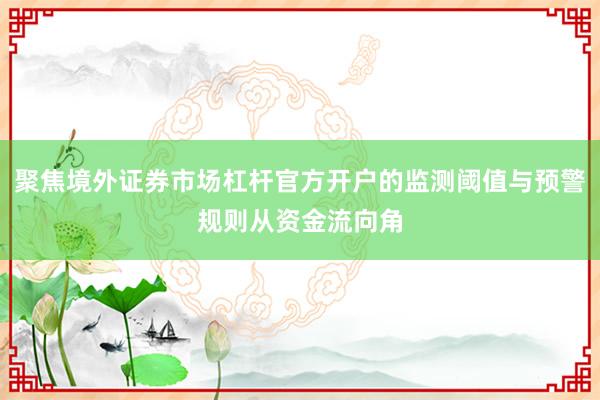 聚焦境外证券市场杠杆官方开户的监测阈值与预警规则从资金流向角