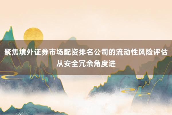 聚焦境外证券市场配资排名公司的流动性风险评估从安全冗余角度进