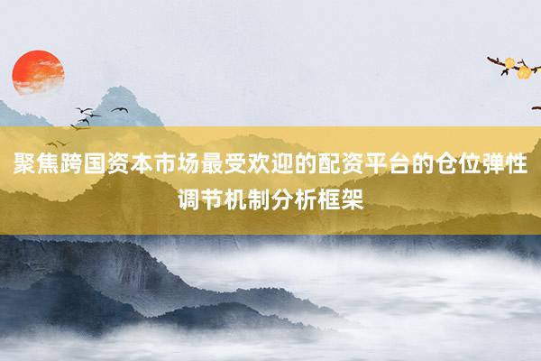 聚焦跨国资本市场最受欢迎的配资平台的仓位弹性调节机制分析框架