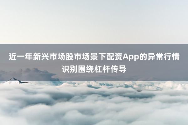 近一年新兴市场股市场景下配资App的异常行情识别围绕杠杆传导