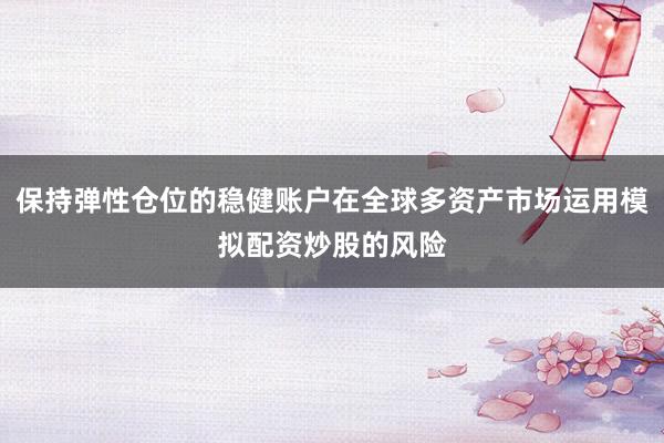 保持弹性仓位的稳健账户在全球多资产市场运用模拟配资炒股的风险