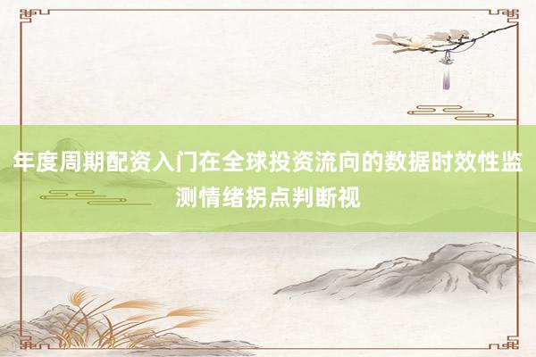 年度周期配资入门在全球投资流向的数据时效性监测情绪拐点判断视