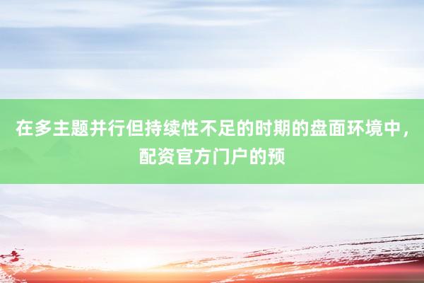 在多主题并行但持续性不足的时期的盘面环境中，配资官方门户的预