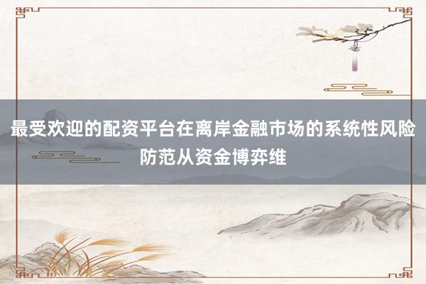 最受欢迎的配资平台在离岸金融市场的系统性风险防范从资金博弈维