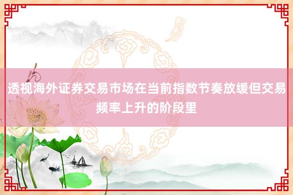 透视海外证券交易市场在当前指数节奏放缓但交易频率上升的阶段里