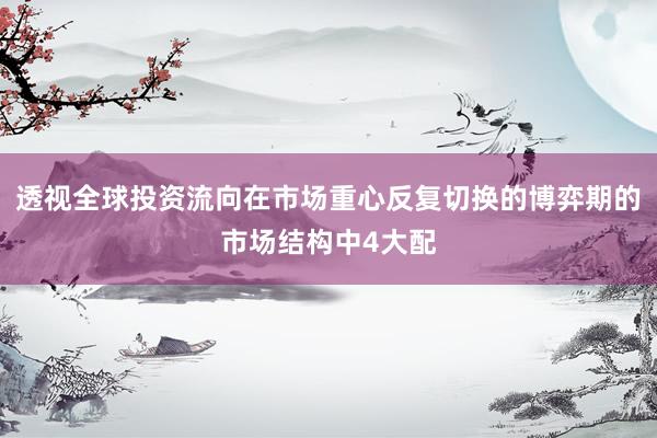 透视全球投资流向在市场重心反复切换的博弈期的市场结构中4大配