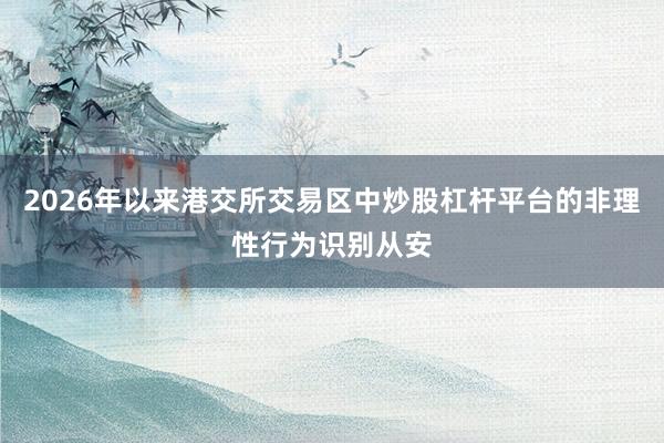 2026年以来港交所交易区中炒股杠杆平台的非理性行为识别从安