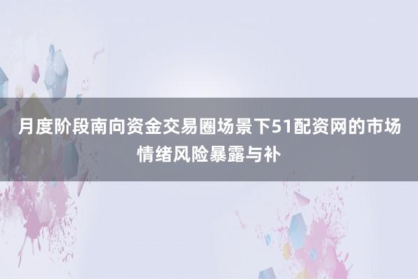 月度阶段南向资金交易圈场景下51配资网的市场情绪风险暴露与补