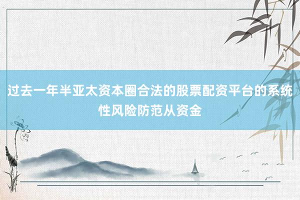 过去一年半亚太资本圈合法的股票配资平台的系统性风险防范从资金