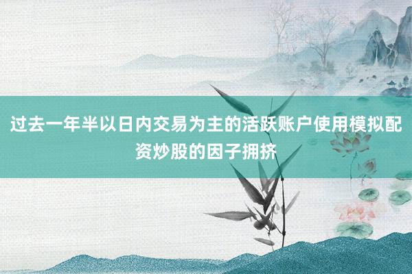 过去一年半以日内交易为主的活跃账户使用模拟配资炒股的因子拥挤