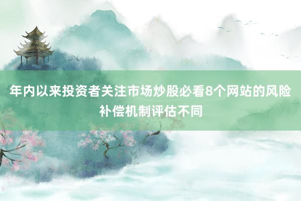 年内以来投资者关注市场炒股必看8个网站的风险补偿机制评估不同