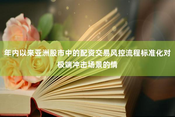 年内以来亚洲股市中的配资交易风控流程标准化对极端冲击场景的情