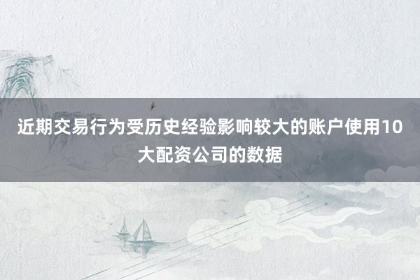 近期交易行为受历史经验影响较大的账户使用10大配资公司的数据