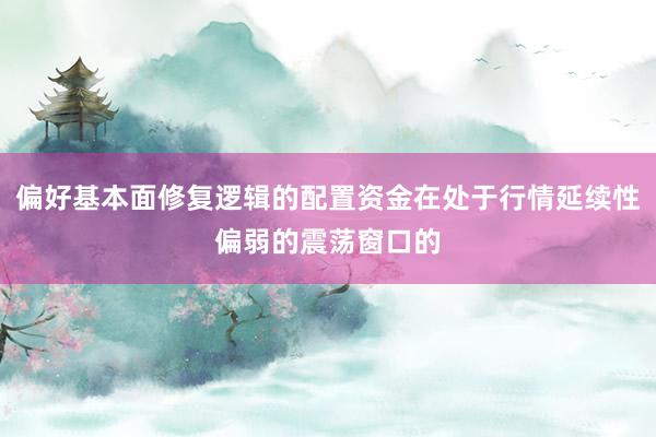 偏好基本面修复逻辑的配置资金在处于行情延续性偏弱的震荡窗口的