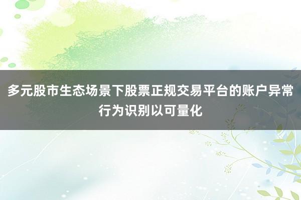 多元股市生态场景下股票正规交易平台的账户异常行为识别以可量化