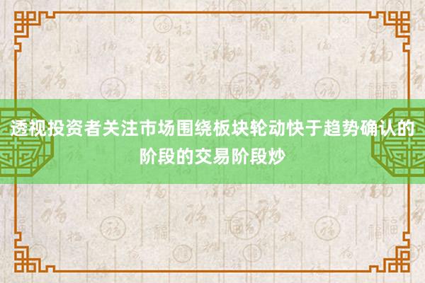透视投资者关注市场围绕板块轮动快于趋势确认的阶段的交易阶段炒