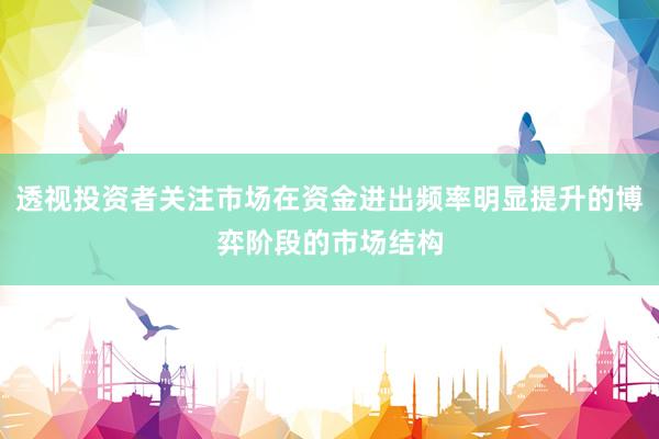 透视投资者关注市场在资金进出频率明显提升的博弈阶段的市场结构