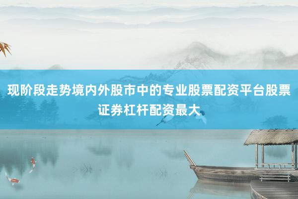 现阶段走势境内外股市中的专业股票配资平台股票证券杠杆配资最大