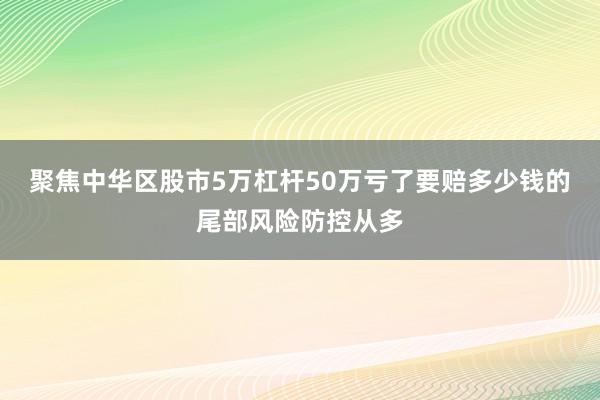 聚焦中华区股市5万杠杆50万亏了要赔多少钱的尾部风险防控从多