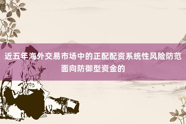 近五年海外交易市场中的正配配资系统性风险防范面向防御型资金的