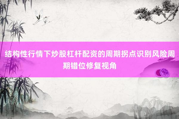 结构性行情下炒股杠杆配资的周期拐点识别风险周期错位修复视角