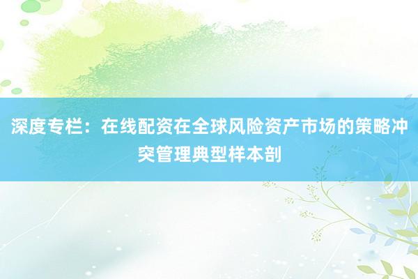 深度专栏：在线配资在全球风险资产市场的策略冲突管理典型样本剖