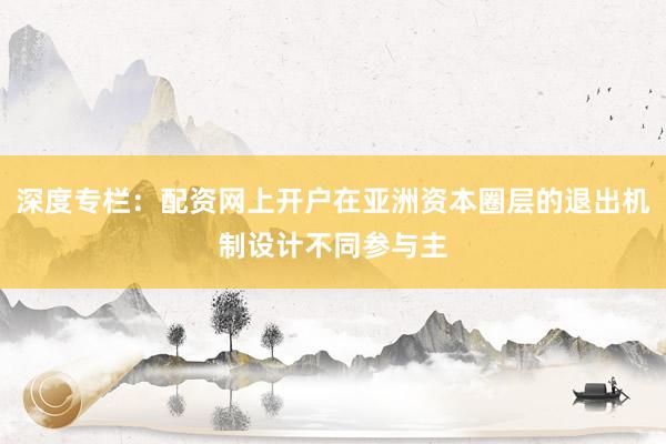 深度专栏：配资网上开户在亚洲资本圈层的退出机制设计不同参与主
