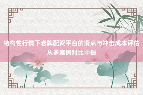 结构性行情下老牌配资平台的滑点与冲击成本评估从多案例对比中提