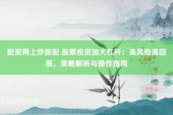 配资网上炒股配 股票投资加大杠杆：高风险高回报，策略解析与操作指南