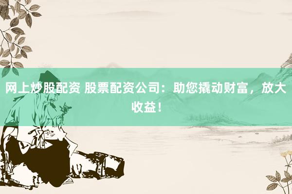 网上炒股配资 股票配资公司：助您撬动财富，放大收益！