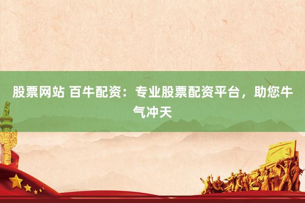 股票网站 百牛配资：专业股票配资平台，助您牛气冲天