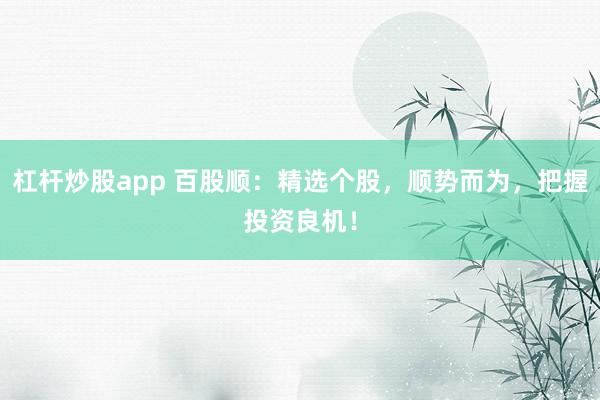 杠杆炒股app 百股顺：精选个股，顺势而为，把握投资良机！