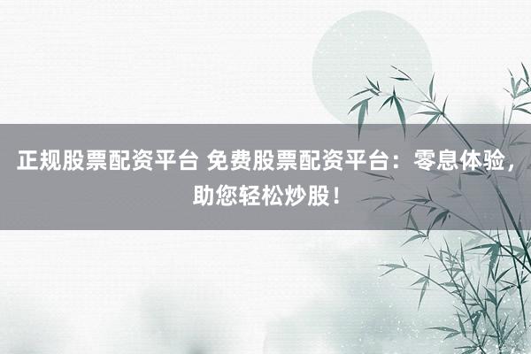 正规股票配资平台 免费股票配资平台：零息体验，助您轻松炒股！