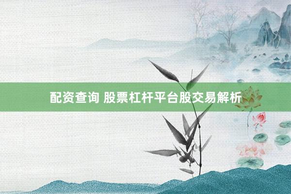 配资查询 股票杠杆平台股交易解析