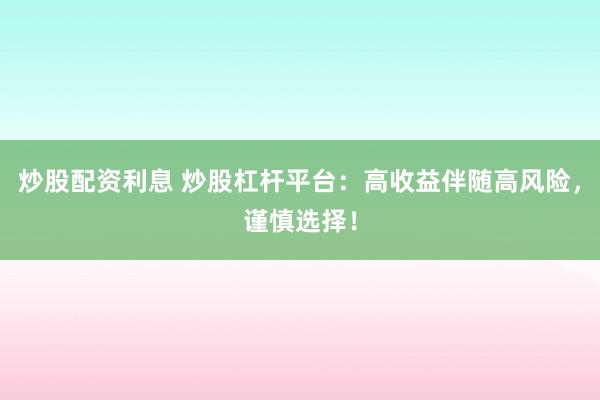 炒股配资利息 炒股杠杆平台：高收益伴随高风险，谨慎选择！