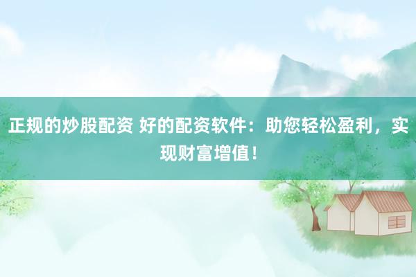 正规的炒股配资 好的配资软件：助您轻松盈利，实现财富增值！