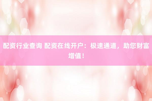 配资行业查询 配资在线开户：极速通道，助您财富增值！
