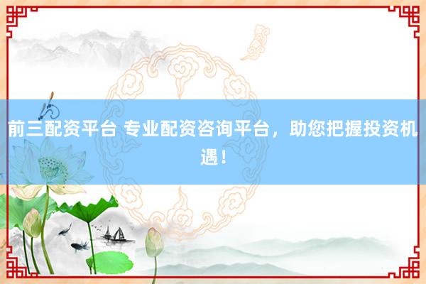 前三配资平台 专业配资咨询平台，助您把握投资机遇！
