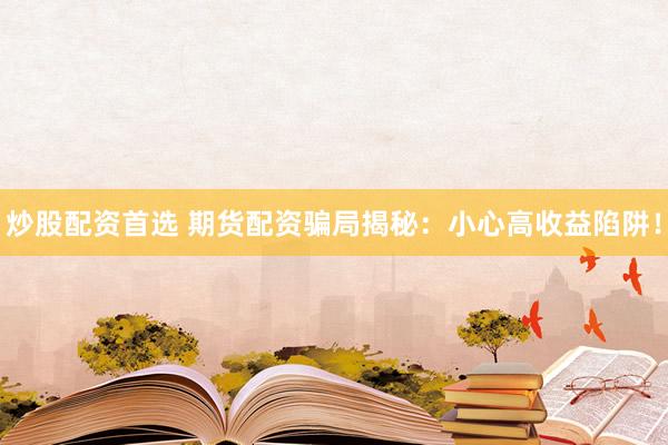 炒股配资首选 期货配资骗局揭秘：小心高收益陷阱！