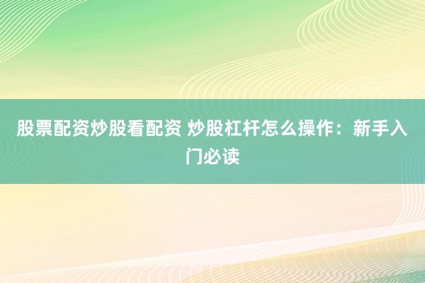 股票配资炒股看配资 炒股杠杆怎么操作：新手入门必读