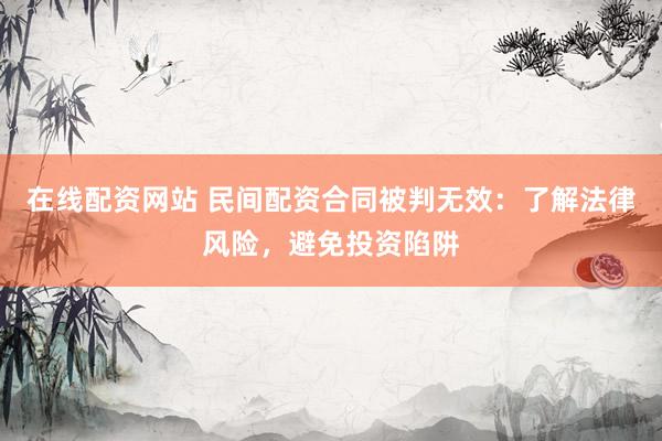 在线配资网站 民间配资合同被判无效：了解法律风险，避免投资陷阱