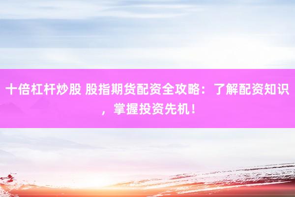 十倍杠杆炒股 股指期货配资全攻略：了解配资知识，掌握投资先机！