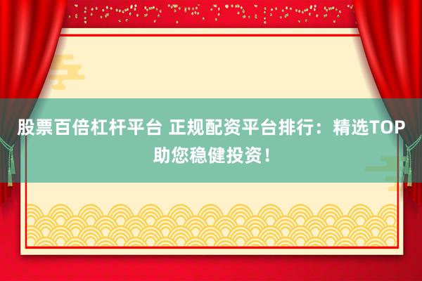 股票百倍杠杆平台 正规配资平台排行：精选TOP助您稳健投资！