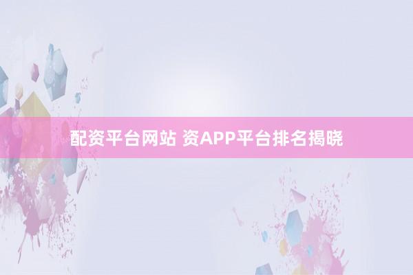 配资平台网站 资APP平台排名揭晓