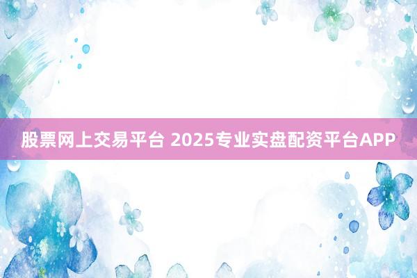 股票网上交易平台 2025专业实盘配资平台APP
