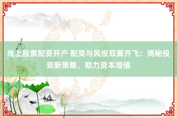 线上股票配资开户 配资与风投双翼齐飞：揭秘投资新策略，助力资本增值