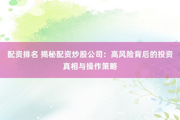 配资排名 揭秘配资炒股公司：高风险背后的投资真相与操作策略