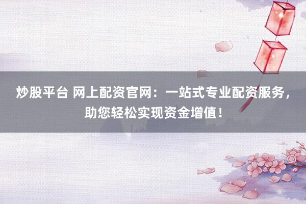 炒股平台 网上配资官网：一站式专业配资服务，助您轻松实现资金增值！