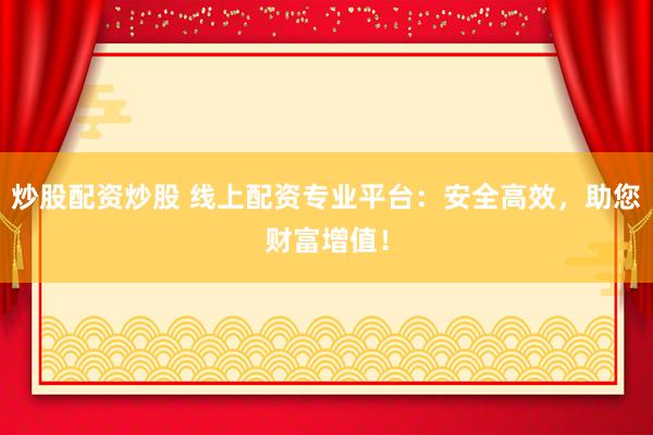 炒股配资炒股 线上配资专业平台：安全高效，助您财富增值！