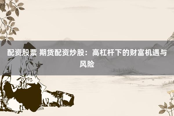 配资股票 期货配资炒股：高杠杆下的财富机遇与风险